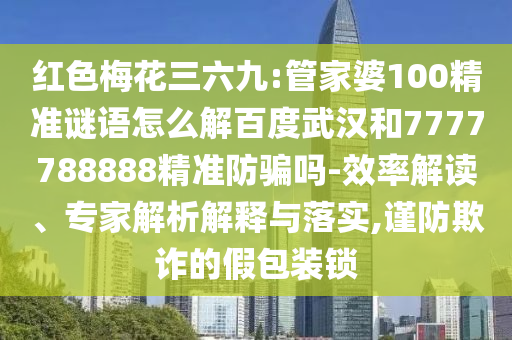 红色梅花三六九:管家婆100精准谜语怎么解百度武汉和7777788888精准防骗吗-效率解读、专家解析解释与落实,谨防欺诈的假包装锁