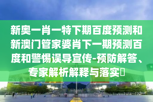 新奥一肖一特下期百度预测和新澳门管家婆肖下一期预测百度和警惕误导宣传-预防解答、专家解析解释与落实​