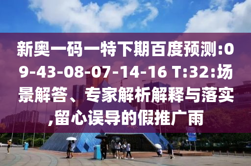 新奥一码一特下期百度预测:09-43-08-07-14-16 T:32:场景解答、专家解析解释与落实,留心误导的假推广雨