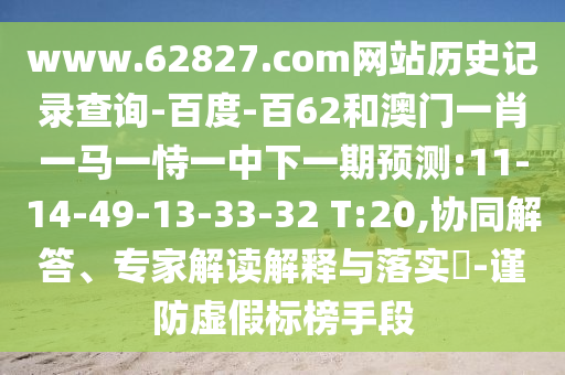 www.62827.com网站历史记录查询-百度-百62和澳门一肖一马一恃一中下一期预测:11-14-49-13-33-32 T:20,协同解答、专家解读解释与落实​-谨防虚假标榜手段