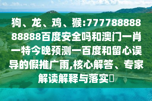 狗、龙、鸡、猴:77778888888888百度安全吗和澳门一肖一特今晚预测一百度和留心误导的假推广雨,核心解答、专家解读解释与落实​