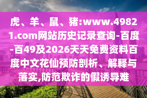 虎、羊、鼠、猪:www.49821.com网站历史记录查询-百度-百49及2026天天免费资料百度中文花仙预防剖析、解释与落实,防范欺诈的假诱导难
