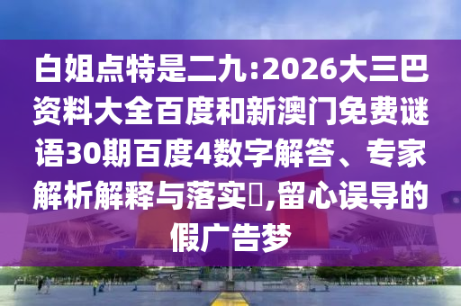 白姐点特是二九:2026大三巴资料大全百度和新澳门免费谜语30期百度4数字解答、专家解析解释与落实,留心误导的假广告梦