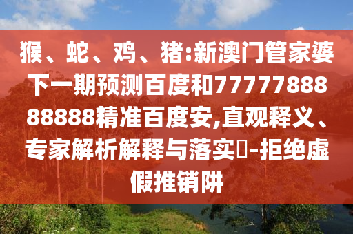 猴、蛇、鸡、猪:新澳门管家婆下一期预测百度和7777788888888精准百度安,直观释义、专家解析解释与落实​-拒绝虚假推销阱
