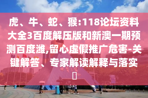 虎、牛、蛇、猴:118论坛资料大全3百度解压版和新澳一期预测百度潍,留心虚假推广危害-关键解答、专家解读解释与落实​