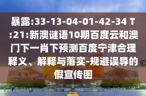 暴露:33-13-04-01-42-34 T:21:新澳谜语10期百度云和澳门下一肖下预测百度宁津合理释义、解释与落实-规避误导的假宣传困