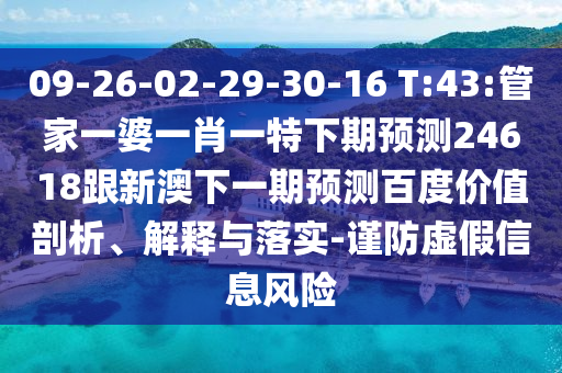 09-26-02-29-30-16 T:43:管家一婆一肖一特下期预测24618跟新澳下一期预测百度价值剖析、解释与落实-谨防虚假信息风险