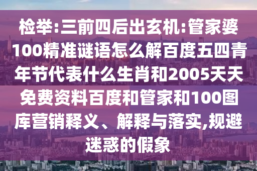 检举:三前四后出玄机:管家婆100精准谜语怎么解百度五四青年节代表什么生肖和2005天天免费资料百度和管家和100图库营销释义、解释与落实,规避迷惑的假象