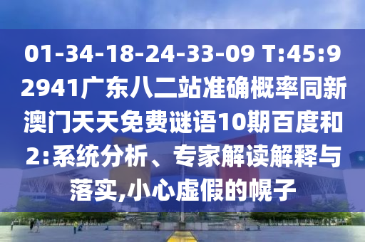 01-34-18-24-33-09 T:45:92941广东八二站准确概率同新澳门天天免费谜语10期百度和2:系统分析、专家解读解释与落实,小心虚假的幌子