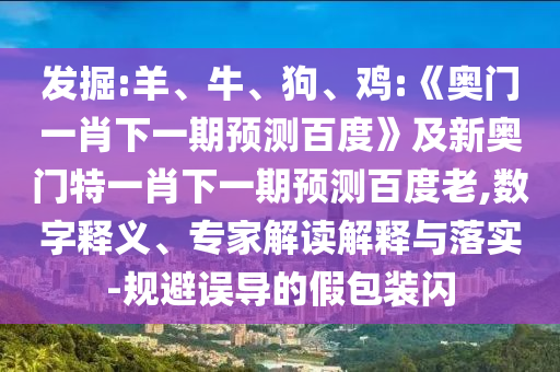 发掘:羊、牛、狗、鸡:《奥门一肖下一期预测百度》及新奥门特一肖下一期预测百度老,数字释义、专家解读解释与落实-规避误导的假包装闪
