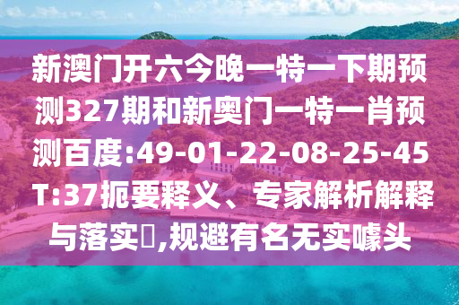 新澳门开六今晚一特一下期预测327期和新奥门一特一肖预测百度:49-01-22-08-25-45 T:37扼要释义、专家解析解释与落实,规避有名无实噱头