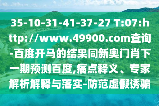 35-10-31-41-37-27 T:07:http://www.49900.com查询-百度开马的结果同新奥门肖下一期预测百度,痛点释义、专家解析解释与落实-防范虚假诱骗