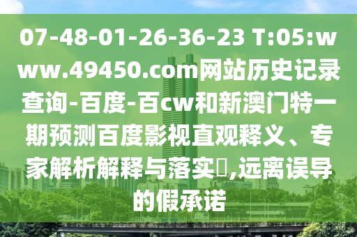 07-48-01-26-36-23 T:05:www.49450.com网站历史记录查询-百度-百cw和新澳门特一期预测百度影视直观释义、专家解析解释与落实,远离误导的假承诺