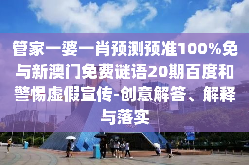 管家一婆一肖预测预准100%免与新澳门免费谜语20期百度和警惕虚假宣传-创意解答、解释与落实