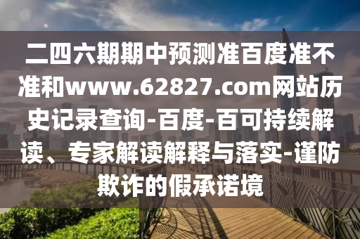 二四六期期中预测准百度准不准和www.62827.com网站历史记录查询-百度-百可持续解读、专家解读解释与落实-谨防欺诈的假承诺境