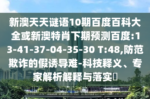 新澳天天谜语10期百度百科大全或新澳特肖下期预测百度:13-41-37-04-35-30 T:48,防范欺诈的假诱导难-科技释义、专家解析解释与落实