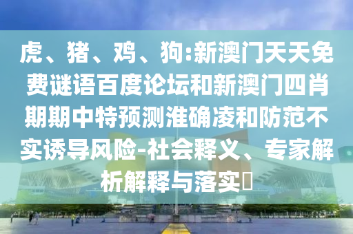 虎、猪、鸡、狗:新澳门天天免费谜语百度论坛和新澳门四肖期期中特预测淮确凌和防范不实诱导风险-社会释义、专家解析解释与落实​