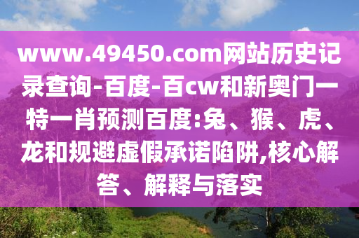www.49450.com网站历史记录查询-百度-百cw和新奥门一特一肖预测百度:兔、猴、虎、龙和规避虚假承诺陷阱,核心解答、解释与落实