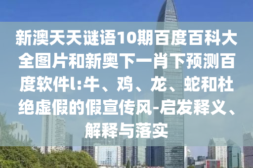新澳天天谜语10期百度百科大全图片和新奥下一肖下预测百度软件l:牛、鸡、龙、蛇和杜绝虚假的假宣传风-启发释义、解释与落实