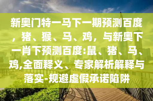 新奥门特一马下一期预测百度，猪、猴、马、鸡，与新奥下一肖下预测百度:鼠、猪、马、鸡,全面释义、专家解析解释与落实-规避虚假承诺陷阱