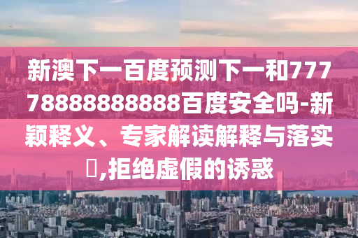 新澳下一百度预测下一和77778888888888百度安全吗-新颖释义、专家解读解释与落实​,拒绝虚假的诱惑