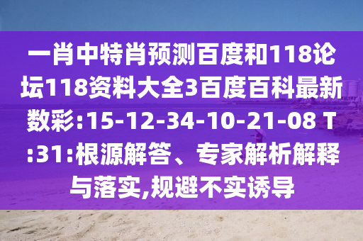 一肖中特肖预测百度和118论坛118资料大全3百度百科最新数彩:15-12-34-10-21-08 T:31:根源解答、专家解析解释与落实,规避不实诱导