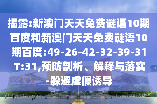 揭露:新澳门天天免费谜语10期百度和新澳门天天免费谜语10期百度:49-26-42-32-39-31 T:31,预防剖析、解释与落实-躲避虚假诱导