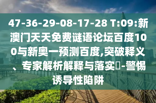 47-36-29-08-17-28 T:09:新澳门天天免费谜语论坛百度100与新奥一预测百度,突破释义、专家解析解释与落实​-警惕诱导性陷阱