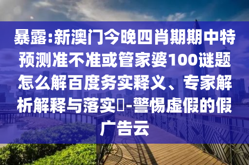 暴露:新澳门今晚四肖期期中特预测准不准或管家婆100谜题怎么解百度务实释义、专家解析解释与落实​-警惕虚假的假广告云