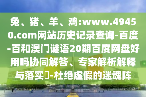 兔、猪、羊、鸡:www.49450.com网站历史记录查询-百度-百和澳门谜语20期百度网盘好用吗协同解答、专家解析解释与落实​-杜绝虚假的迷魂阵