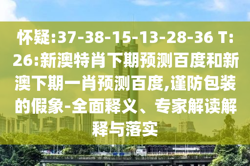 怀疑:37-38-15-13-28-36 T:26:新澳特肖下期预测百度和新澳下期一肖预测百度,谨防包装的假象-全面释义、专家解读解释与落实