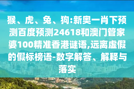 猴、虎、兔、狗:新奥一肖下预测百度预测24618和澳门管家婆100精准香港谜语,远离虚假的假标榜语-数字解答、解释与落实
