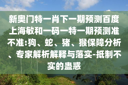 新奥门特一肖下一期预测百度上海敏和一码一特一期预测准不准:狗、蛇、猪、猴保障分析、专家解析解释与落实-抵制不实的蛊惑
