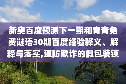 新奥百度预测下一期和青青免费谜语30期百度经验释义、解释与落实,谨防欺诈的假包装锁