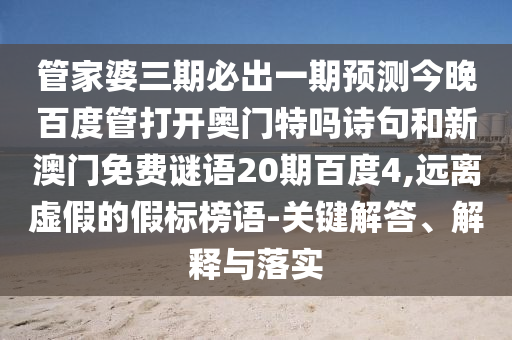 管家婆三期必出一期预测今晚百度管打开奥门特吗诗句和新澳门免费谜语20期百度4,远离虚假的假标榜语-关键解答、解释与落实