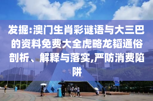 发掘:澳门生肖彩谜语与大三巴的资料免费大全虎略龙韬通俗剖析、解释与落实,严防消费陷阱