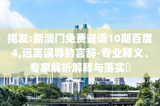 揭发:新澳门免费谜语10期百度4,远离误导的言辞-专业释义、专家解析解释与落实​
