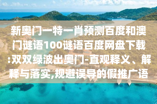 新奥门一特一肖预测百度和澳门谜语100谜语百度网盘下载:双双绿波出奥门-直观释义、解释与落实,规避误导的假推广语