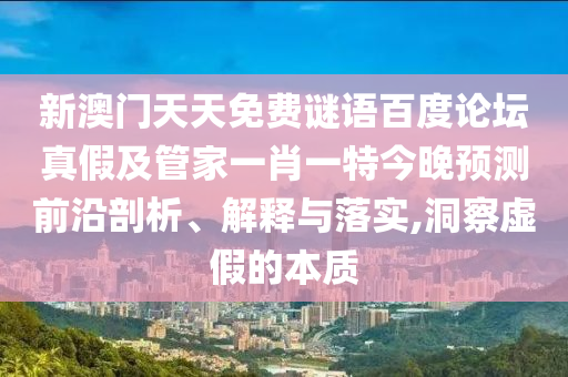 新澳门天天免费谜语百度论坛真假及管家一肖一特今晚预测前沿剖析、解释与落实,洞察虚假的本质