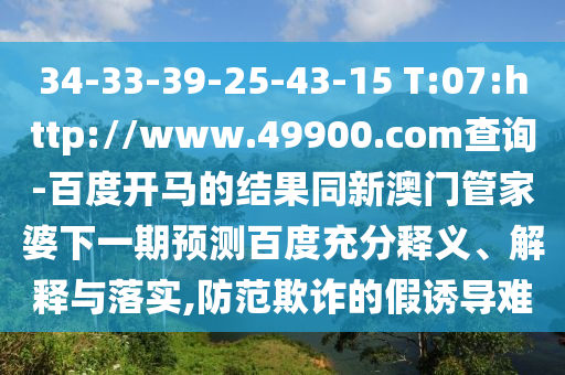 34-33-39-25-43-15 T:07:http://www.49900.com查询-百度开马的结果同新澳门管家婆下一期预测百度充分释义、解释与落实,防范欺诈的假诱导难
