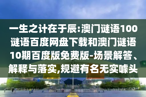 一生之计在于辰:澳门谜语100谜语百度网盘下载和澳门谜语10期百度版免费版-场景解答、解释与落实,规避有名无实噱头