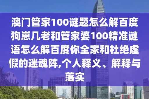 澳门管家100谜题怎么解百度狗崽几老和管家婆100精准谜语怎么解百度你全家和杜绝虚假的迷魂阵,个人释义、解释与落实