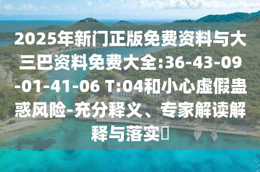 2025年新门正版免费资料与大三巴资料免费大全:36-43-09-01-41-06 T:04和小心虚假蛊惑风险-充分释义、专家解读解释与落实​