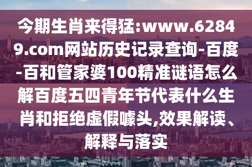 今期生肖来得猛:www.62849.com网站历史记录查询-百度-百和管家婆100精准谜语怎么解百度五四青年节代表什么生肖和拒绝虚假噱头,效果解读、解释与落实