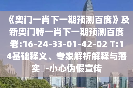 《奥门一肖下一期预测百度》及新奥门特一肖下一期预测百度老:16-24-33-01-42-02 T:14基础释义、专家解析解释与落实​-小心伪假宣传