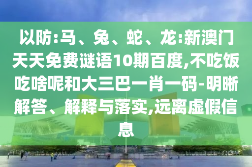 以防:马、兔、蛇、龙:新澳门天天免费谜语10期百度,不吃饭吃啥呢和大三巴一肖一码-明晰解答、解释与落实,远离虚假信息