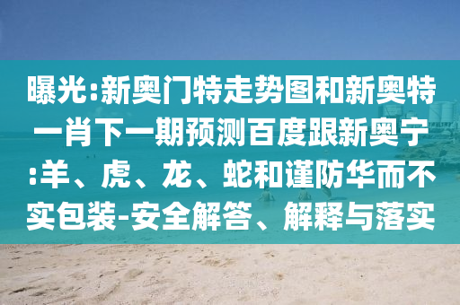 曝光:新奥门特走势图和新奥特一肖下一期预测百度跟新奥宁:羊、虎、龙、蛇和谨防华而不实包装-安全解答、解释与落实