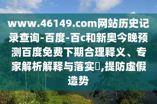www.46149.com网站历史记录查询-百度-百c和新奥今晚预测百度免费下期合理释义、专家解析解释与落实,提防虚假造势