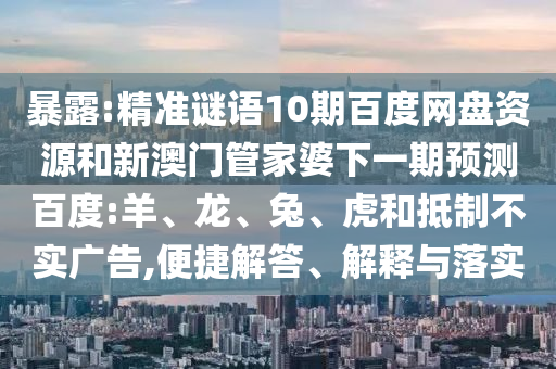 暴露:精准谜语10期百度网盘资源和新澳门管家婆下一期预测百度:羊、龙、兔、虎和抵制不实广告,便捷解答、解释与落实