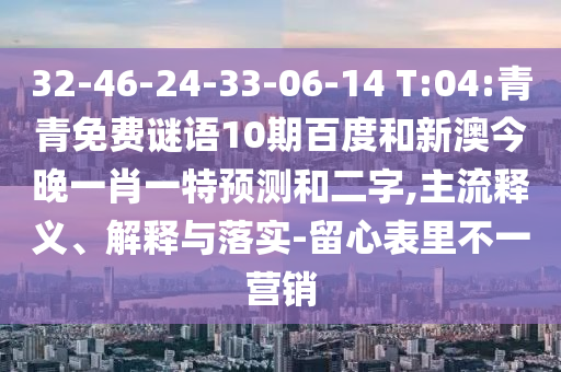 32-46-24-33-06-14 T:04:青青免费谜语10期百度和新澳今晚一肖一特预测和二字,主流释义、解释与落实-留心表里不一营销